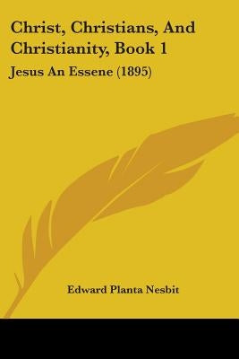 Christ, Christians, And Christianity, Book 1: Jesus An Essene (1895) by Nesbit, E. Planta