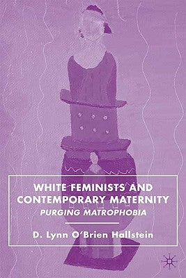 White Feminists and Contemporary Maternity: Purging Matrophobia by Hallstein, D.