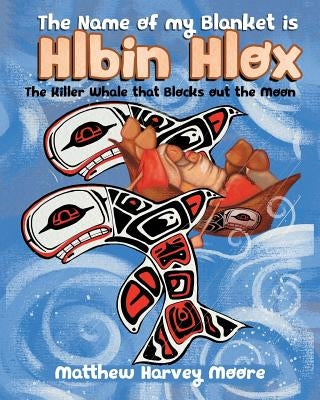 The Name of my Blanket is Hlbin Hlox: The Killer Whale that Blocks out the Moon by Moore, Matthew Harvey