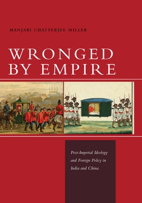 Wronged by Empire: Post-Imperial Ideology and Foreign Policy in India and China by Miller, Manjari Chatterjee