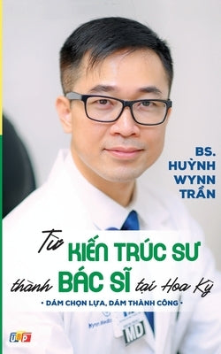 Từ Kiến Trúc Sư Thành Bác Sĩ Tại Hoa Kỳ by Pgs Bs Huynh Wynn Tran