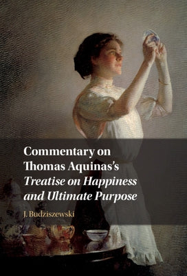 Commentary on Thomas Aquinas's Treatise on Happiness and Ultimate Purpose by Budziszewski, J.