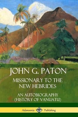 John G. Paton, Missionary to the New Hebrides: An Autobiography (History of Vanuatu) by Paton, John G.