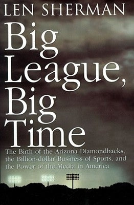 Big League, Big Time: The Birth of the Arizona Diamonback, the Billion Daollar Business of Sports by Sherman, Len