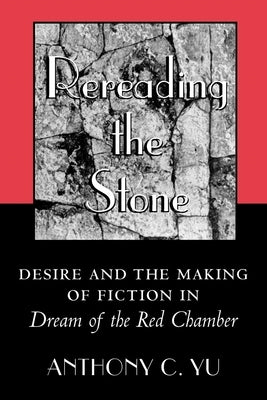 Rereading the Stone: Desire and the Making of Fiction in Dream of the Red Chamber by Yu, Anthony C.