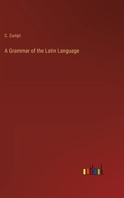A Grammar of the Latin Language by Zumpt, C.