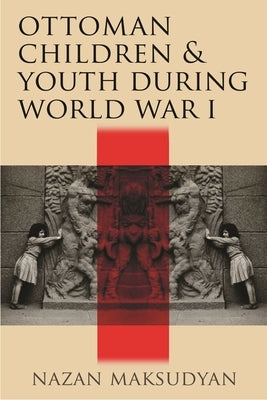 Ottoman Children and Youth During World War I by Maksudyan, Nazan