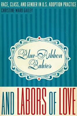 Blue-Ribbon Babies and Labors of Love: Race, Class, and Gender in U.S. Adoption Practice by Gailey, Christine Ward