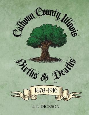 Calhoun County, Illinois Births & Deaths 1878-1916 by Dickson, J. L.