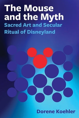 The Mouse and the Myth: Sacred Art and Secular Ritual of Disneyland by Koehler, Dorene