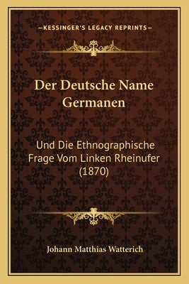 Der Deutsche Name Germanen: Und Die Ethnographische Frage Vom Linken Rheinufer (1870) by Watterich, Johann Matthias