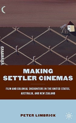 Making Settler Cinemas: Film and Colonial Encounters in the United States, Australia, and New Zealand by Limbrick, P.