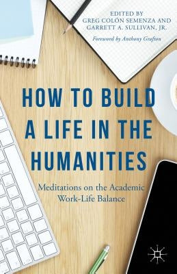 How to Build a Life in the Humanities: Meditations on the Academic Work-Life Balance by Semenza, G.