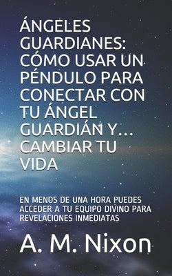 Ángeles Guardianes: Cómo Usar Un Péndulo Para Conectar Con Tu Ángel Guardián Y... Cambiar Tu Vida: En Menos de Una Hora Puedes Acceder a T by Nixon, A. M.