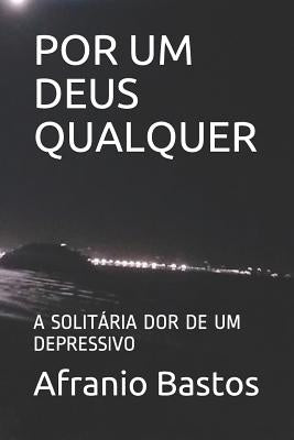 Por Um Deus Qualquer: A Solitária Dor de Um Depressivo by Bastos, Afranio