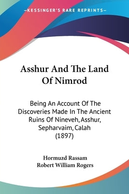 Asshur and the Land of Nimrod: Being an Account of the Discoveries Made in the Ancient Ruins of Nineveh, Asshur, Sepharvaim, Calah (1897) by Rassam, Hormuzd