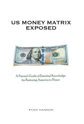 U.S. Money Matrix Exposed: A Patriot's Guide of Essential Knowledge for Restoring America to Honor-(Premiere Hardcover Edition) by Hanson, Ryan