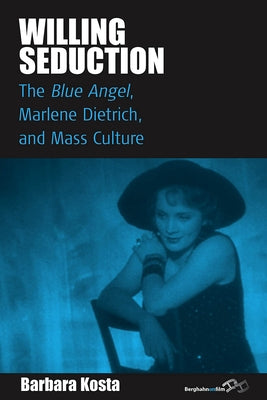 Willing Seduction: The Blue Angel, Marlene Dietrich, and Mass Culture by Kosta, Barbara