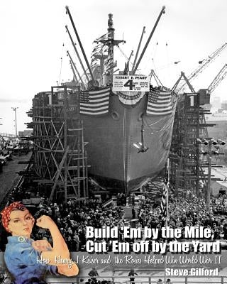 Build 'Em by the Mile, Cut 'Em off by the Yard: How Henry J. Kaiser and the Rosies Helped Win World War II by Hanna, Kiersten