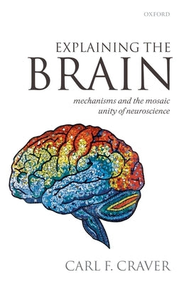 Explaining the Brain: Mechanisms and the Mosaic Unity of Neuroscience by Craver, Carl F.