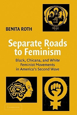 Separate Roads to Feminism: Black, Chicana, and White Feminist Movements in America's Second Wave by Roth, Benita