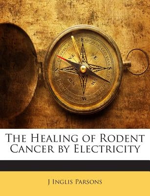 The Healing of Rodent Cancer by Electricity by Parsons, J. Inglis