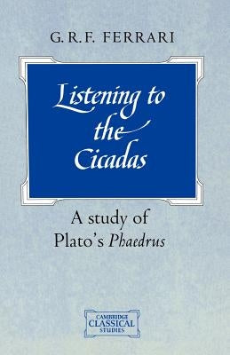 Listening to the Cicadas: A Study of Plato's Phaedrus by Ferrari, G. R. F.