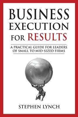 Business Execution for RESULTS: A practical guide for leaders of small to mid-sized firms by Lynch, Stephen