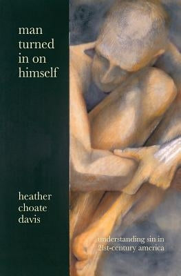 Man Turned In On Himself: Understanding Sin in 21st-Century America by Davis, Heather Choate