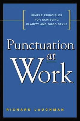 Punctuation at Work: Simple Principles for Achieving Clarity and Good Style by Lauchman, Richard