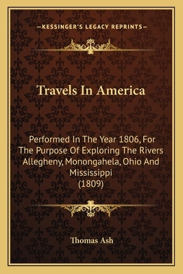 Travels in America: Performed in the Year 1806, for the Purpose of Exploring Theperformed in the Year 1806, for the Purpose of Exploring t by Ash, Thomas