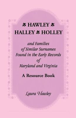 Hawley, Halley, Holley and Families of Similar Surnames Found in the Early Records of Maryland and Virginia Whose Descendants Migrated to Alaska, Arka by Hawley, Laura