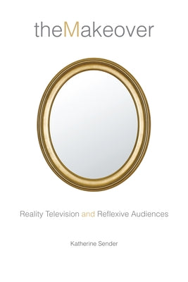 The Makeover: Reality Television and Reflexive Audiences by Sender, Katherine