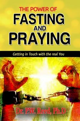 The Power of FASTING And PRAYING: Getting in Touch with the real You by Reed, Ph. D. Dr P. W.