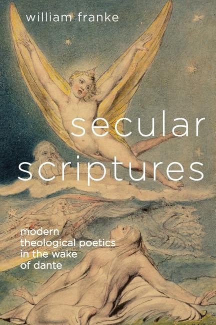 Secular Scriptures: Modern Theological Poetics in the Wake of Dante by Franke, William