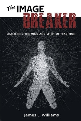 The Image Breaker: Shattering the Mind and Spirit of Tradition by Williams, James L.