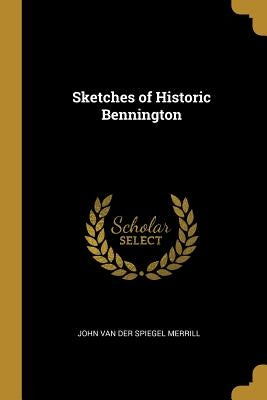 Sketches of Historic Bennington by Merrill, John Van Der Spiegel