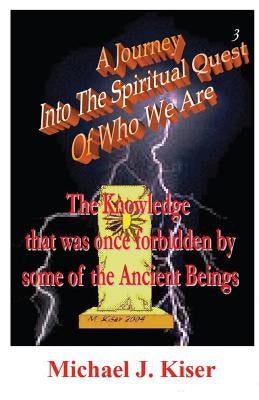 A Journey Into the Spiritual Quest of Who We Are - Book 3 - The Knowledge That Was Once Forbidden by Some of the Ancient Beings by Kiser, Michael