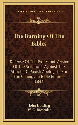 The Burning of the Bibles: Defense of the Protestant Version of the Scriptures Against the Attacks of Popish Apologists for the Champlain Bible B by Dowling, John