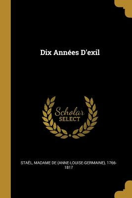 Dix Années D'exil by Sta&#235;l, Madame de (Anne-Louise-Germaine)