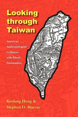 Looking Through Taiwan: American Anthropologists' Collusion with Ethnic Domination by Hong, Keelung