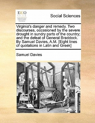 Virginia's Danger and Remedy. Two Discourses, Occasioned by the Severe Drought in Sundry Parts of the Country; And the Defeat of General Braddock. by by Davies, Samuel