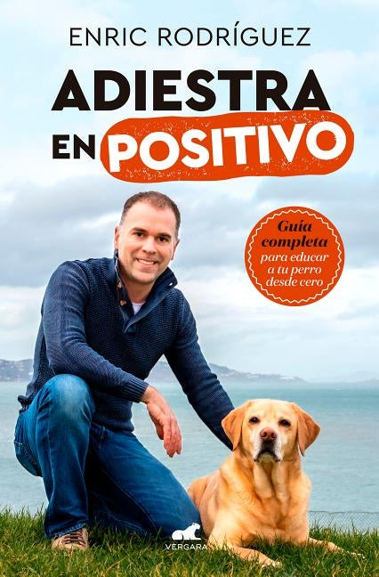 Adiestra En Positivo: Guía Completa Para Educar a Tu Perro Desde Cero / Positive Training: A Complete Guide for Training Your Dog from Zero by Rodriguez, Enric