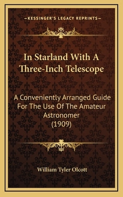 In Starland With A Three-Inch Telescope: A Conveniently Arranged Guide For The Use Of The Amateur Astronomer (1909) by Olcott, William Tyler