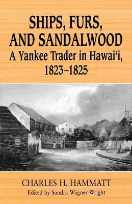 Ships, Furs, and Sandalwood: A Yankee Trader in Hawaii, 1823-1825 by Hammatt, Charles H.