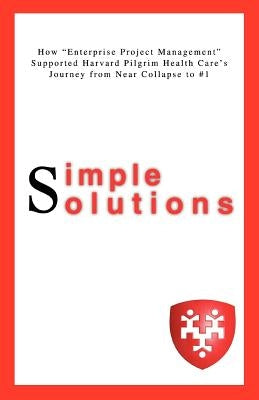 Simple Solutions: How Enterprise Project Managementsupported Harvard Pilgrim Health Care's Journey from Near Collapse to #1 by Ditullio, Lisa A.