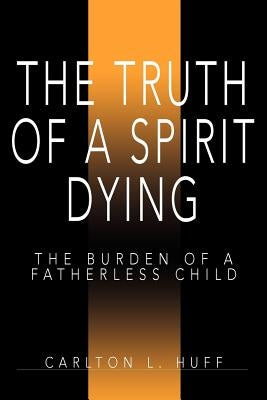 The Truth of a Spirit Dying: The Burden of a Fatherless Child by Huff, Carlton L.
