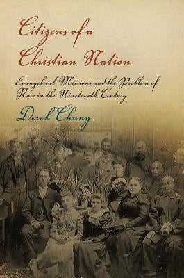 Citizens of a Christian Nation: Evangelical Missions and the Problem of Race in the Nineteenth Century by Chang, Derek