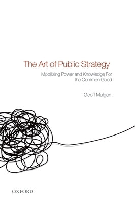 The Art of Public Strategy: Mobilizing Power and Knowledge for the Common Good by Mulgan, Geoff