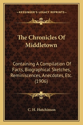 The Chronicles Of Middletown: Containing A Compilation Of Facts, Biographical Sketches, Reminiscences, Anecdotes, Etc. (1906) by Hutchinson, C. H.